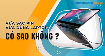Vừa sạc pin vừa dùng laptop có sao không?