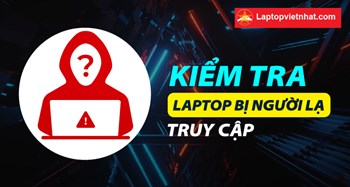 Cách kiểm tra laptop bị người lạ truy cập nhanh nhất